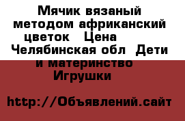 Мячик вязаный методом африканский цветок › Цена ­ 450 - Челябинская обл. Дети и материнство » Игрушки   